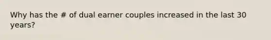 Why has the # of dual earner couples increased in the last 30 years?