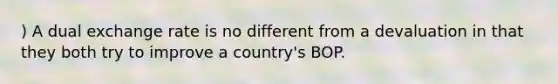 ) A dual exchange rate is no different from a devaluation in that they both try to improve a country's BOP.