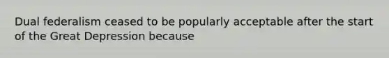 Dual federalism ceased to be popularly acceptable after the start of the Great Depression because