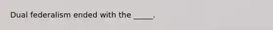 Dual federalism ended with the _____.