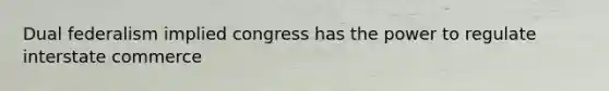 Dual federalism implied congress has the power to regulate interstate commerce