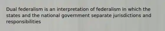 Dual federalism is an interpretation of federalism in which the states and the national government separate jurisdictions and responsibilities