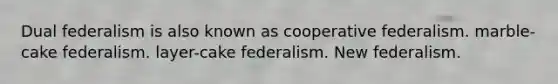 Dual federalism is also known as cooperative federalism. marble-cake federalism. layer-cake federalism. New federalism.