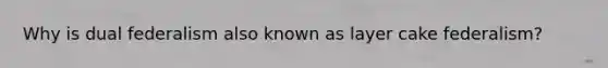 Why is dual federalism also known as layer cake federalism?