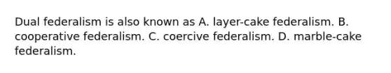 Dual federalism is also known as A. layer-cake federalism. B. cooperative federalism. C. coercive federalism. D. marble-cake federalism.