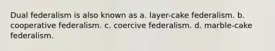 Dual federalism is also known as a. layer-cake federalism. b. cooperative federalism. c. coercive federalism. d. marble-cake federalism.