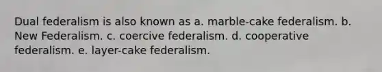 Dual federalism is also known as a. marble-cake federalism. b. New Federalism. c. coercive federalism. d. cooperative federalism. e. layer-cake federalism.