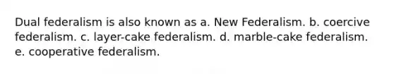 Dual federalism is also known as a. New Federalism. b. coercive federalism. c. layer-cake federalism. d. marble-cake federalism. e. cooperative federalism.