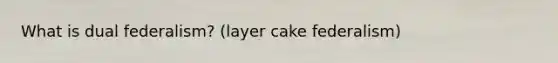 What is dual federalism? (layer cake federalism)