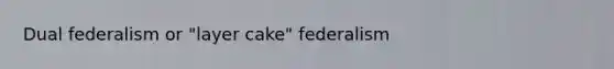 Dual federalism or "layer cake" federalism