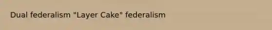 Dual federalism "Layer Cake" federalism