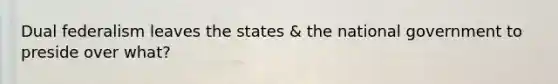 Dual federalism leaves the states & the national government to preside over what?