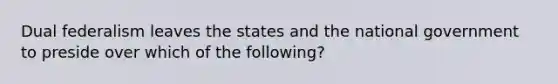 Dual federalism leaves the states and the national government to preside over which of the following?