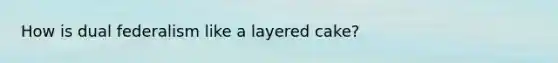 How is dual federalism like a layered cake?