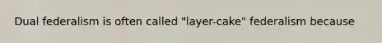 Dual federalism is often called "layer-cake" federalism because