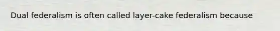 Dual federalism is often called layer-cake federalism because