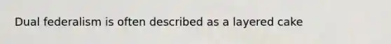 Dual federalism is often described as a layered cake