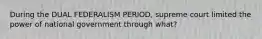 During the DUAL FEDERALISM PERIOD, supreme court limited the power of national government through what?