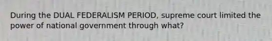 During the DUAL FEDERALISM PERIOD, supreme court limited the power of national government through what?