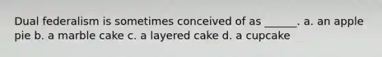 Dual federalism is sometimes conceived of as ______. a. an apple pie b. a marble cake c. a layered cake d. a cupcake