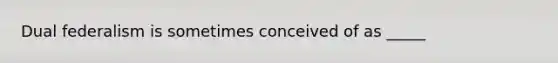 Dual federalism is sometimes conceived of as _____