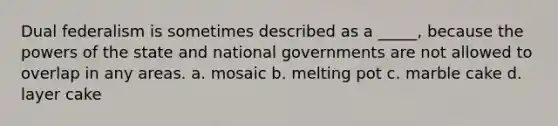 Dual federalism is sometimes described as a _____, because the powers of the state and national governments are not allowed to overlap in any areas. a. mosaic b. melting pot c. marble cake d. layer cake