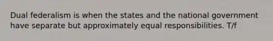 Dual federalism is when the states and the national government have separate but approximately equal responsibilities. T/f