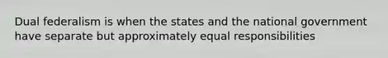 Dual federalism is when the states and the national government have separate but approximately equal responsibilities