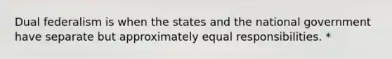 Dual federalism is when the states and the national government have separate but approximately equal responsibilities. *