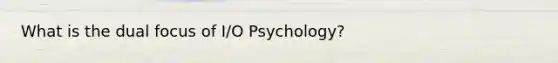 What is the dual focus of I/O Psychology?