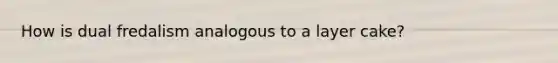 How is dual fredalism analogous to a layer cake?
