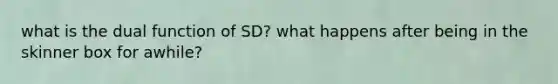 what is the dual function of SD? what happens after being in the skinner box for awhile?