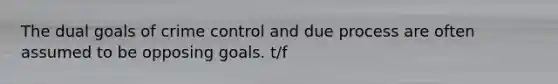 The dual goals of crime control and due process are often assumed to be opposing goals. t/f