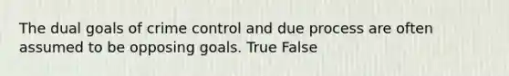 The dual goals of crime control and due process are often assumed to be opposing goals. True False