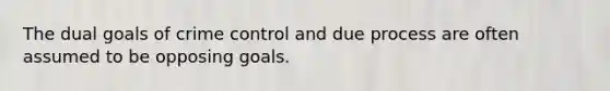 The dual goals of crime control and due process are often assumed to be opposing goals.