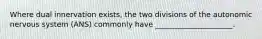 Where dual innervation exists, the two divisions of the autonomic nervous system (ANS) commonly have _____________________.