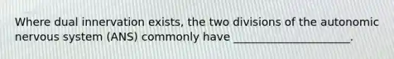 Where dual innervation exists, the two divisions of the autonomic nervous system (ANS) commonly have _____________________.