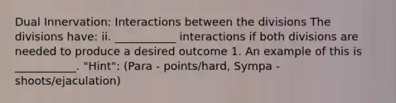 Dual Innervation: Interactions between the divisions The divisions have: ii. ___________ interactions if both divisions are needed to produce a desired outcome 1. An example of this is ___________. "Hint": (Para - points/hard, Sympa - shoots/ejaculation)