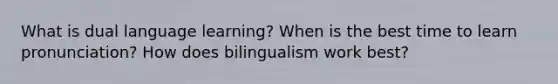 What is dual language learning? When is the best time to learn pronunciation? How does bilingualism work best?