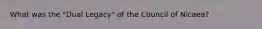 What was the "Dual Legacy" of the Council of Nicaea?