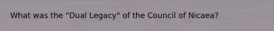 What was the "Dual Legacy" of the Council of Nicaea?
