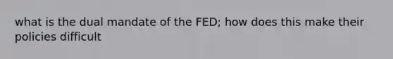 what is the dual mandate of the FED; how does this make their policies difficult