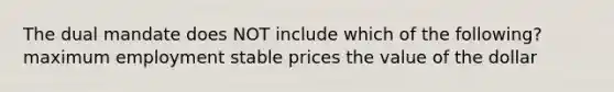 The dual mandate does NOT include which of the following? maximum employment stable prices the value of the dollar