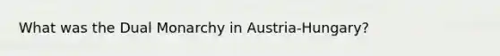 What was the Dual Monarchy in Austria-Hungary?