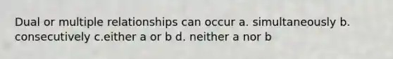 Dual or multiple relationships can occur a. simultaneously b. consecutively c.either a or b d. neither a nor b