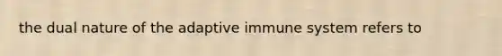 the dual nature of the adaptive immune system refers to