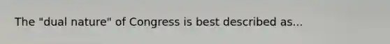 The "dual nature" of Congress is best described as...
