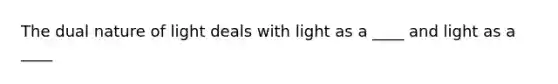 The dual nature of light deals with light as a ____ and light as a ____