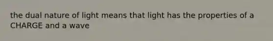 the dual nature of light means that light has the properties of a CHARGE and a wave