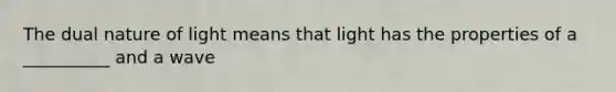 The dual nature of light means that light has the properties of a __________ and a wave